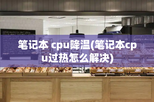 笔记本 cpu降温(笔记本cpu过热怎么解决)