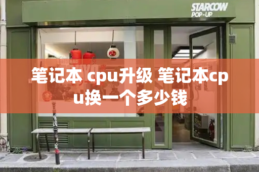 笔记本 cpu升级 笔记本cpu换一个多少钱