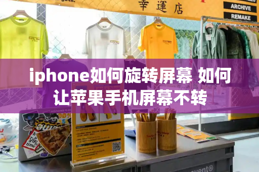 iphone如何旋转屏幕 如何让苹果手机屏幕不转