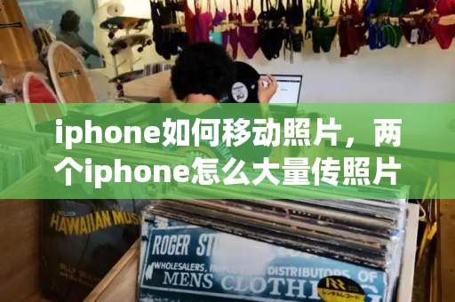 iphone如何移动照片，两个iphone怎么大量传照片