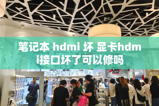 笔记本 hdmi 坏 显卡hdmi接口坏了可以修吗