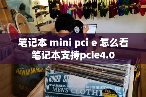 笔记本 mini pci e 怎么看笔记本支持pcie4.0-第1张图片-星选测评