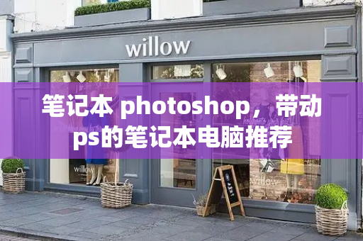 笔记本 photoshop，带动ps的笔记本电脑推荐