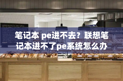 笔记本 pe进不去？联想笔记本进不了pe系统怎么办