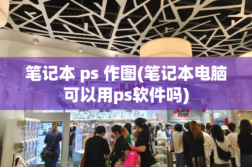 笔记本 ps 作图(笔记本电脑可以用ps软件吗)-第1张图片-星选测评