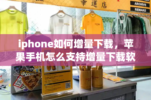 iphone如何增量下载，苹果手机怎么支持增量下载软件