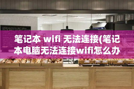 笔记本 wifi 无法连接(笔记本电脑无法连接wifi怎么办)-第1张图片-星选测评