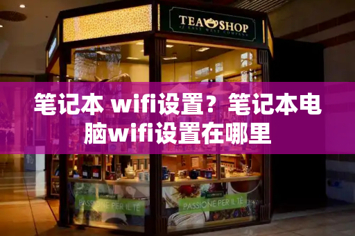 笔记本 wifi设置？笔记本电脑wifi设置在哪里-第1张图片-星选测评
