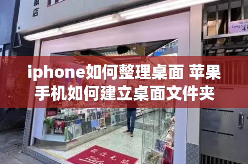 iphone如何整理桌面 苹果手机如何建立桌面文件夹