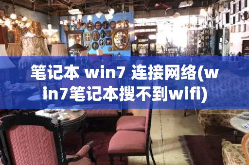 笔记本 win7 连接网络(win7笔记本搜不到wifi)
