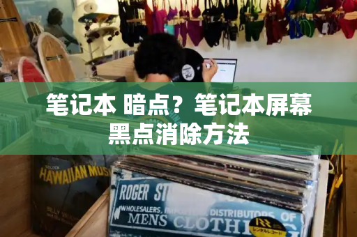 笔记本 暗点？笔记本屏幕黑点消除方法