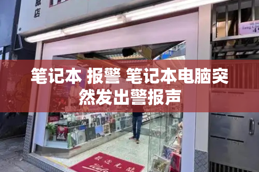 笔记本 报警 笔记本电脑突然发出警报声-第1张图片-星选测评