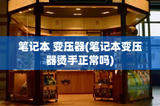 笔记本 变压器(笔记本变压器烫手正常吗)-第1张图片-星选测评