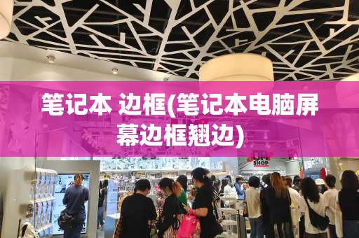 笔记本 边框(笔记本电脑屏幕边框翘边)