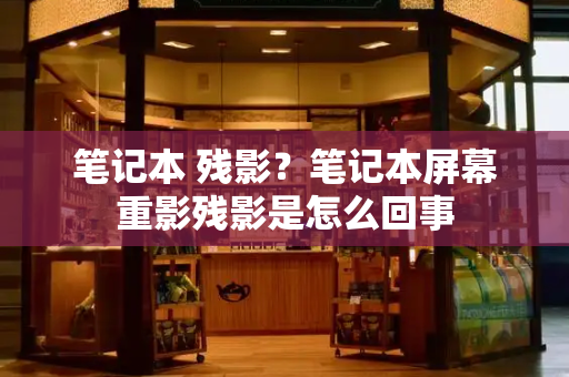 笔记本 残影？笔记本屏幕重影残影是怎么回事-第1张图片-星选测评