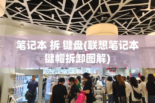 笔记本 拆 键盘(联想笔记本键帽拆卸图解)