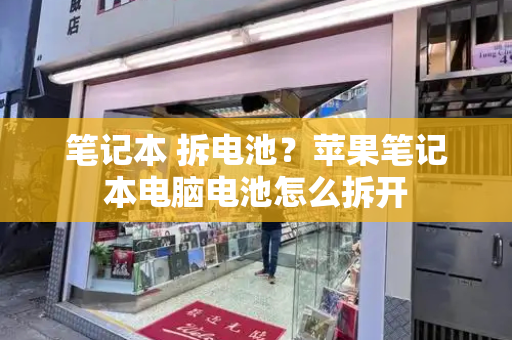 笔记本 拆电池？苹果笔记本电脑电池怎么拆开-第1张图片-星选测评