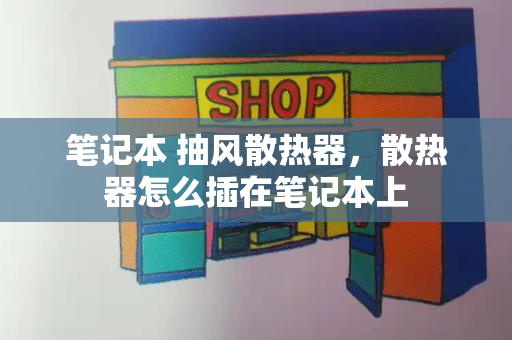 笔记本 抽风散热器，散热器怎么插在笔记本上-第1张图片-星选测评