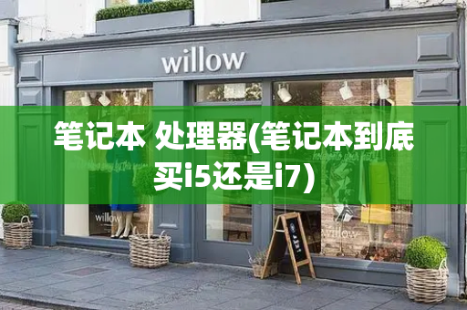 笔记本 处理器(笔记本到底买i5还是i7)