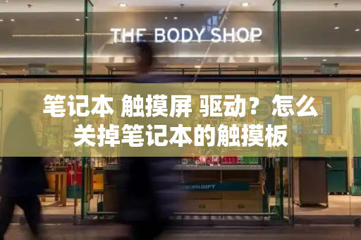 笔记本 触摸屏 驱动？怎么关掉笔记本的触摸板-第1张图片-星选测评