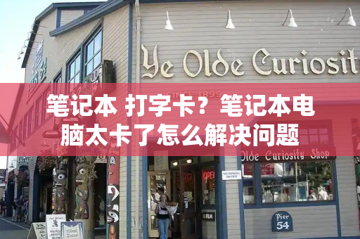 笔记本 打字卡？笔记本电脑太卡了怎么解决问题-第1张图片-星选测评