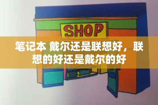 笔记本 戴尔还是联想好，联想的好还是戴尔的好