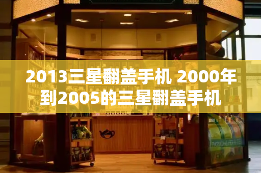 2013三星翻盖手机 2000年到2005的三星翻盖手机