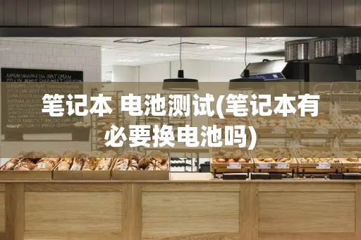 笔记本 电池测试(笔记本有必要换电池吗)