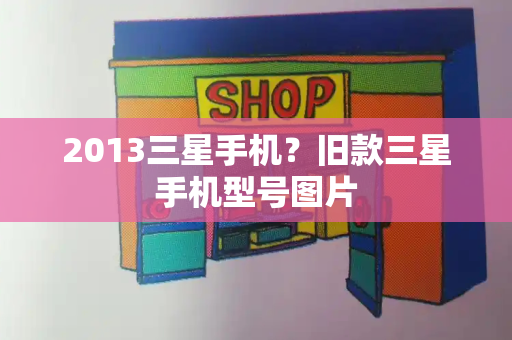 2013三星手机？旧款三星手机型号图片-第1张图片-星选测评