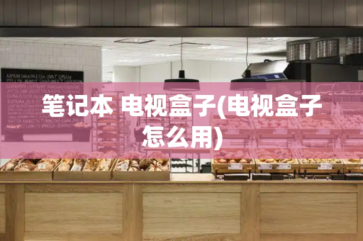 笔记本 电视盒子(电视盒子怎么用)-第1张图片-星选测评