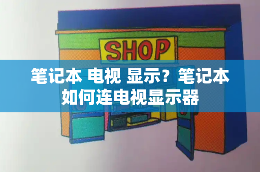 笔记本 电视 显示？笔记本如何连电视显示器