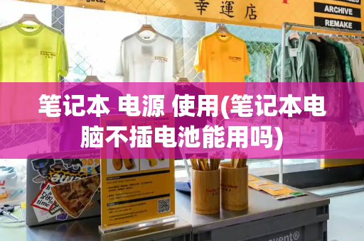 笔记本 电源 使用(笔记本电脑不插电池能用吗)-第1张图片-星选测评