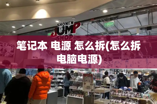 笔记本 电源 怎么拆(怎么拆电脑电源)