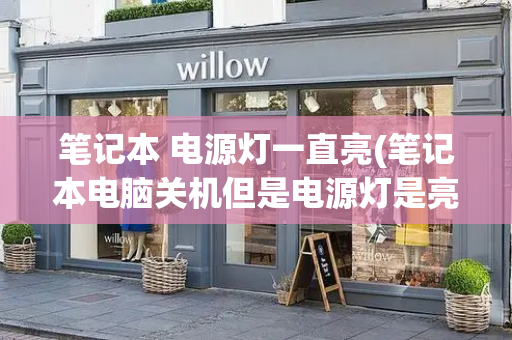 笔记本 电源灯一直亮(笔记本电脑关机但是电源灯是亮的)-第1张图片-星选测评