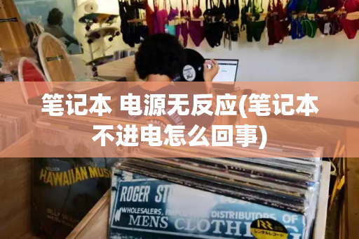 笔记本 电源无反应(笔记本不进电怎么回事)-第1张图片-星选测评