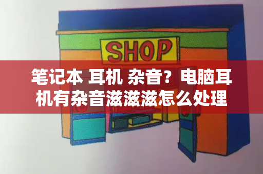 笔记本 耳机 杂音？电脑耳机有杂音滋滋滋怎么处理