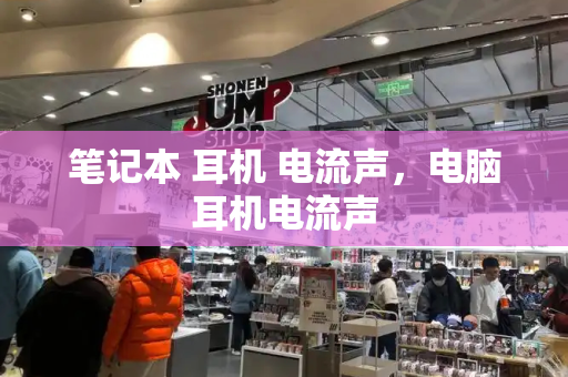 笔记本 耳机 电流声，电脑耳机电流声-第1张图片-星选测评