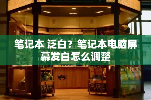 笔记本 泛白？笔记本电脑屏幕发白怎么调整