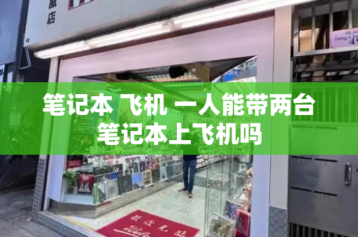 笔记本 飞机 一人能带两台笔记本上飞机吗
