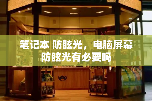 笔记本 防眩光，电脑屏幕防眩光有必要吗-第1张图片-星选测评