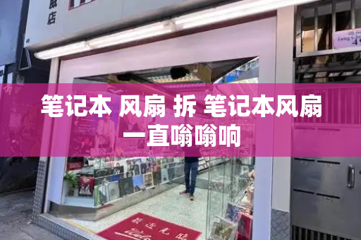 笔记本 风扇 拆 笔记本风扇一直嗡嗡响-第1张图片-星选测评