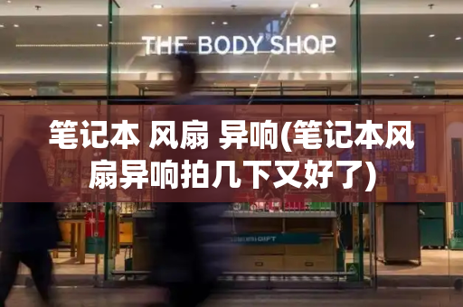 笔记本 风扇 异响(笔记本风扇异响拍几下又好了)-第1张图片-星选测评