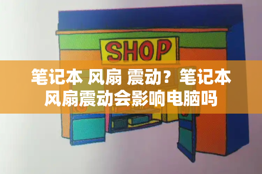 笔记本 风扇 震动？笔记本风扇震动会影响电脑吗