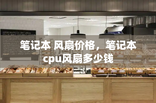 笔记本 风扇价格，笔记本cpu风扇多少钱-第1张图片-星选测评
