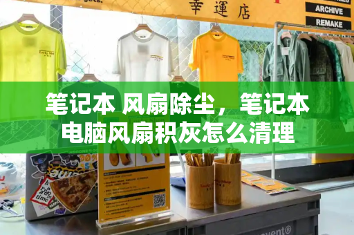 笔记本 风扇除尘，笔记本电脑风扇积灰怎么清理-第1张图片-星选测评
