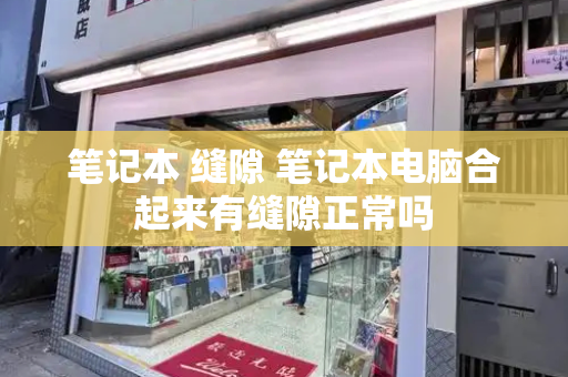 笔记本 缝隙 笔记本电脑合起来有缝隙正常吗