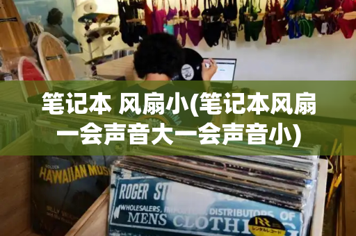 笔记本 风扇小(笔记本风扇一会声音大一会声音小)-第1张图片-星选测评