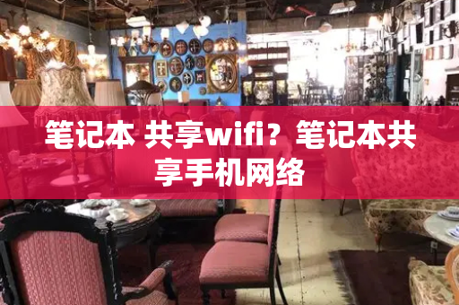 笔记本 共享wifi？笔记本共享手机网络-第1张图片-星选测评