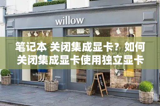 笔记本 关闭集成显卡？如何关闭集成显卡使用独立显卡