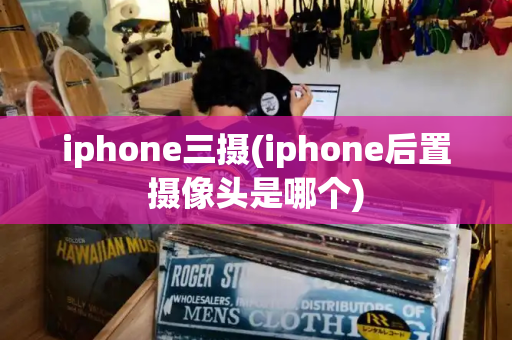 iphone三摄(iphone后置摄像头是哪个)
